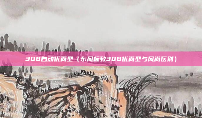 308自动优尚型（东风标致308优尚型与风尚区别）