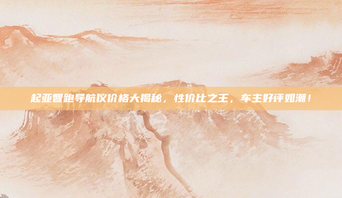 起亚智跑导航仪价格大揭秘，性价比之王，车主好评如潮！