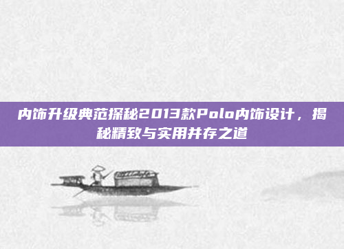 内饰升级典范探秘2013款Polo内饰设计，揭秘精致与实用并存之道
