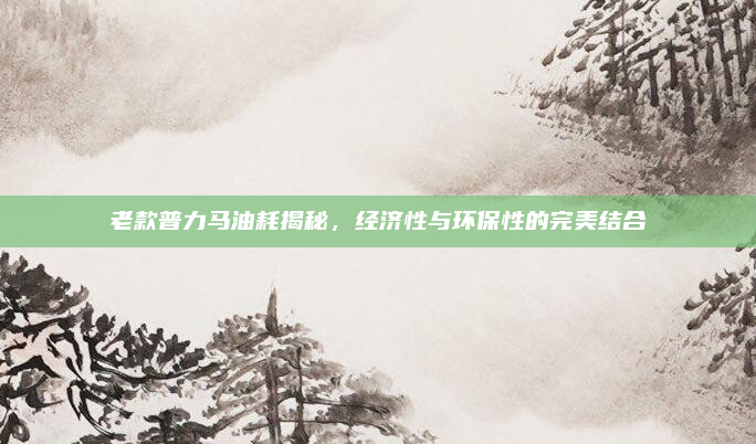 老款普力马油耗揭秘，经济性与环保性的完美结合
