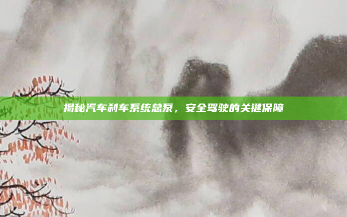 揭秘汽车刹车系统总泵，安全驾驶的关键保障