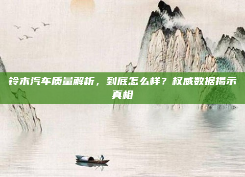 铃木汽车质量解析，到底怎么样？权威数据揭示真相