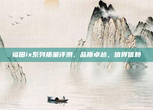 福田ix系列质量评测，品质卓越，值得信赖