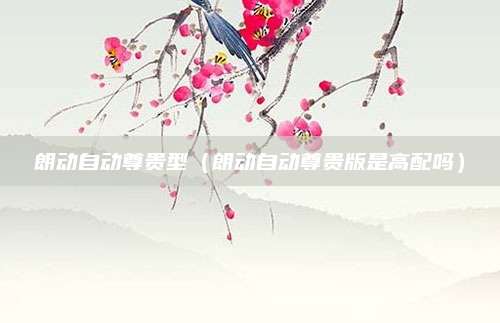 朗动自动尊贵型（朗动自动尊贵版是高配吗）