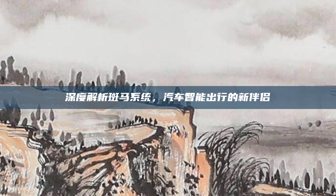 深度解析斑马系统,汽车智能出行的新伴侣