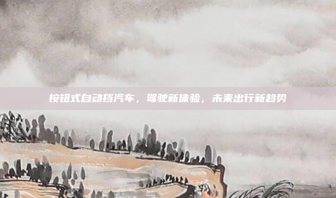 按钮式自动挡汽车，驾驶新体验，未来出行新趋势