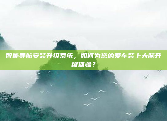 智能导航安装升级系统，如何为您的爱车装上大脑升级体验？