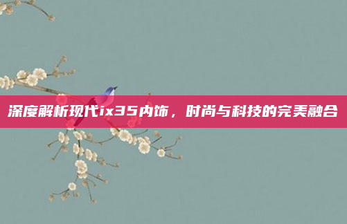 深度解析现代ix35内饰,时尚与科技的完美融合