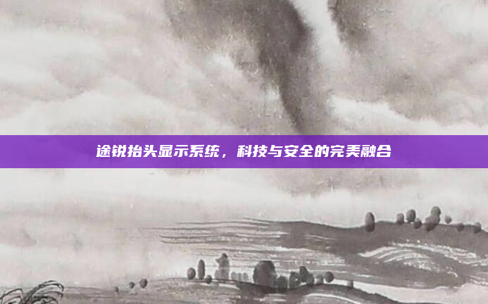 途锐抬头显示系统,科技与安全的完美融合