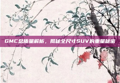 GMC总质量解析,揭秘全尺寸SUV的重量秘密