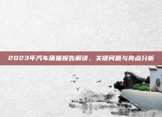 2023年汽车质量报告解读，关键问题与亮点分析