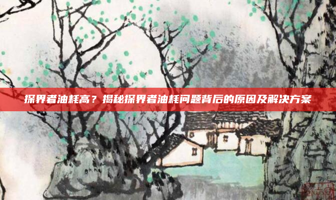 探界者油耗高?揭秘探界者油耗问题背后的原因及解决方案