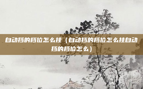自动挡的档位怎么挂（自动挡的档位怎么挂自动挡的档位怎么）