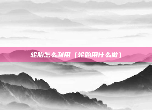 轮胎怎么利用（轮胎用什么做）