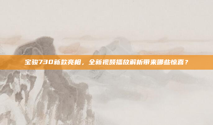 宝骏730新款亮相,全新视频播放解析带来哪些惊喜?