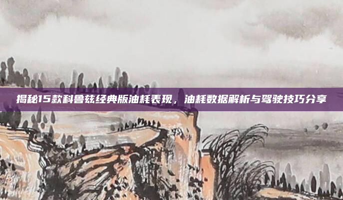 揭秘15款科鲁兹经典版油耗表现,油耗数据解析与驾驶技巧分享
