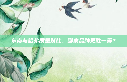 东南与哈弗质量对比,哪家品牌更胜一筹?