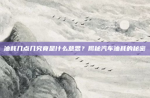 油耗几点几究竟是什么意思?揭秘汽车油耗的秘密