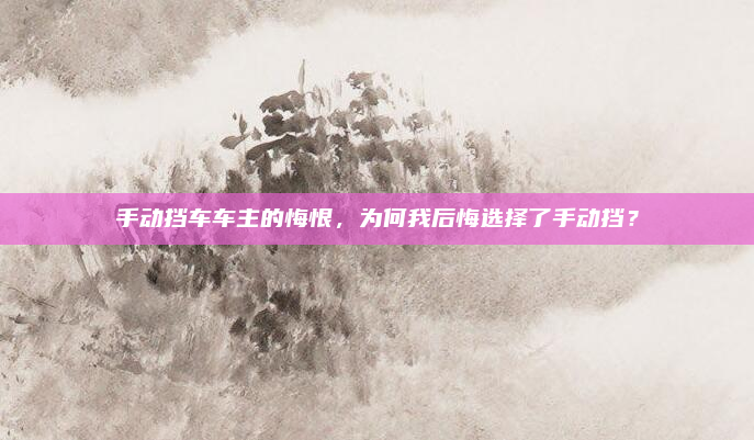 手动挡车车主的悔恨,为何我后悔选择了手动挡?