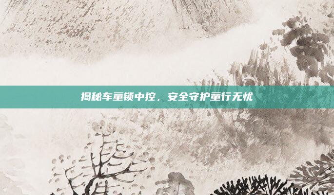 揭秘车童锁中控，安全守护童行无忧