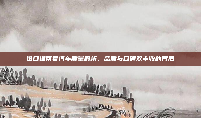 进口指南者汽车质量解析,品质与口碑双丰收的背后