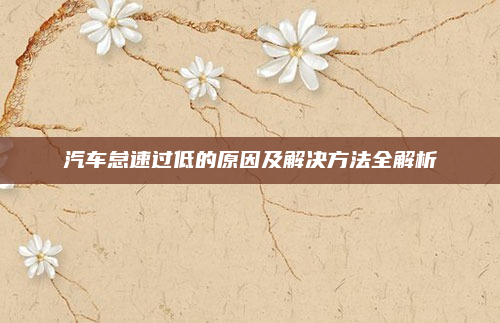 汽车怠速过低的原因及解决方法全解析