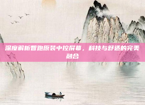 深度解析智跑原装中控屏幕,科技与舒适的完美融合