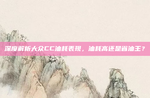 深度解析大众CC油耗表现，油耗高还是省油王？