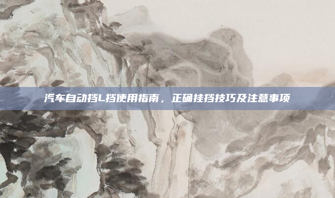 汽车自动挡L挡使用指南,正确挂挡技巧及注意事项
