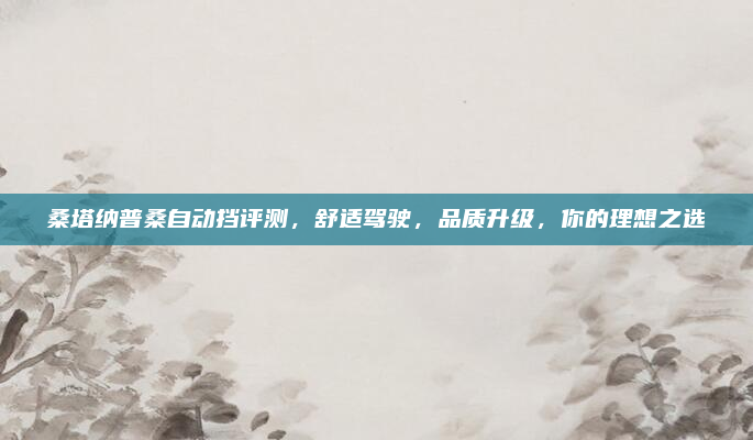 桑塔纳普桑自动挡评测,舒适驾驶,品质升级,你的理想之选