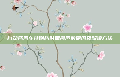 自动挡汽车挂倒档时摩擦声的原因及解决方法