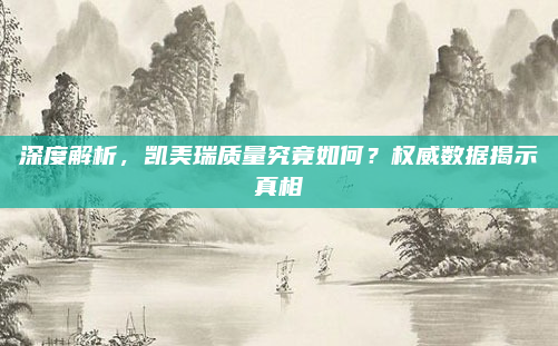 深度解析，凯美瑞质量究竟如何？权威数据揭示真相