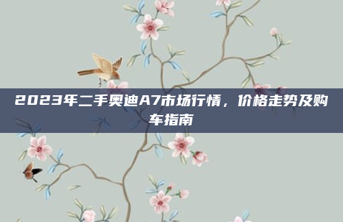 2023年二手奥迪A7市场行情，价格走势及购车指南
