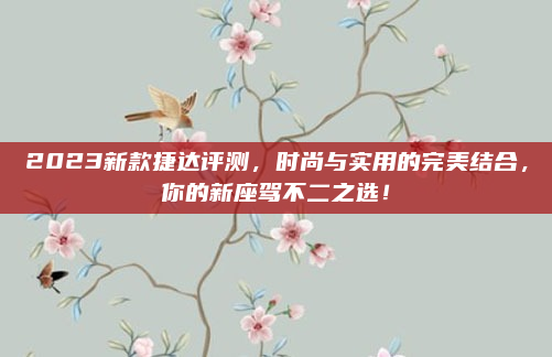 2023新款捷达评测，时尚与实用的完美结合，你的新座驾不二之选！