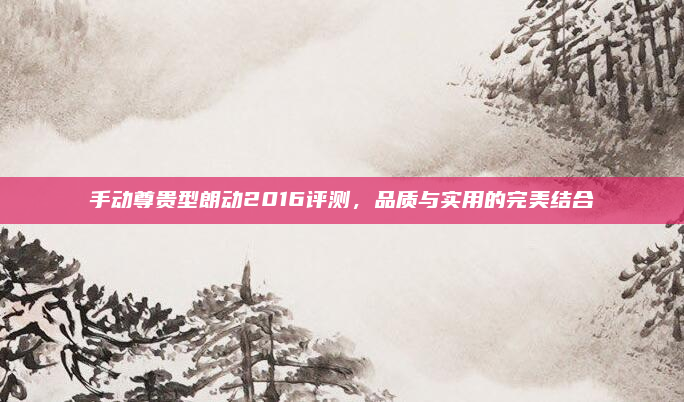 手动尊贵型朗动2016评测，品质与实用的完美结合