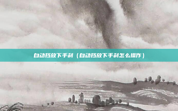 自动挡放下手刹(自动挡放下手刹怎么操作)