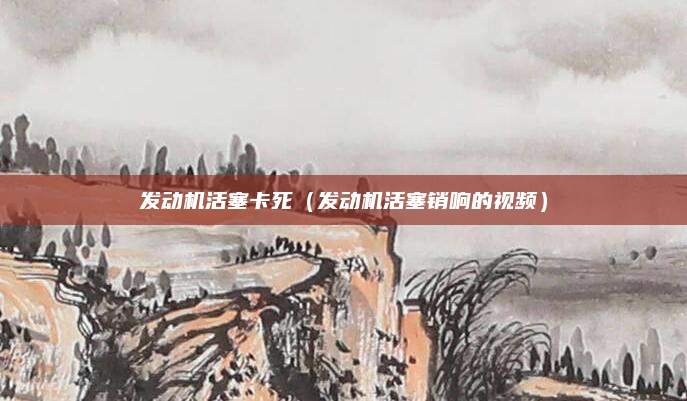 发动机活塞卡死(发动机活塞销响的视频)