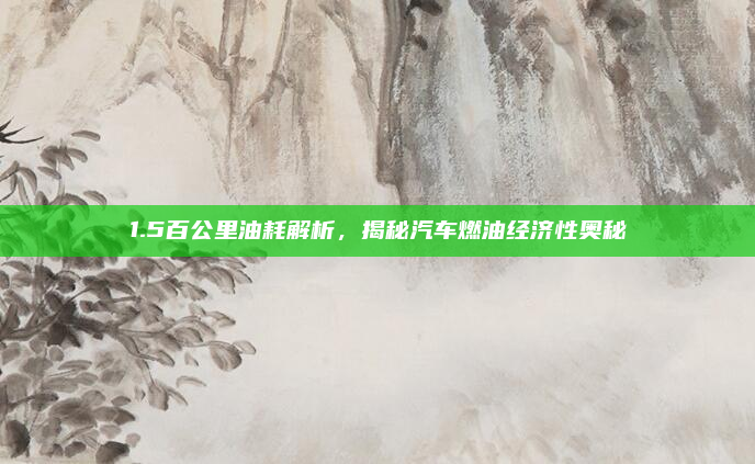 1.5百公里油耗解析，揭秘汽车燃油经济性奥秘