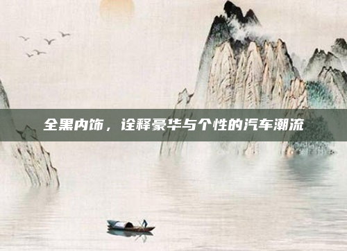 全黑内饰，诠释豪华与个性的汽车潮流