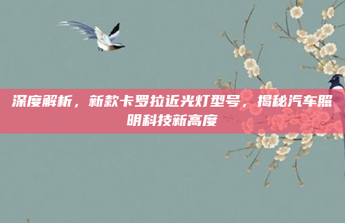 深度解析,新款卡罗拉近光灯型号,揭秘汽车照明科技新高度