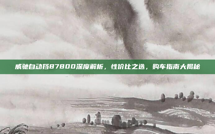 威驰自动挡87800深度解析，性价比之选，购车指南大揭秘