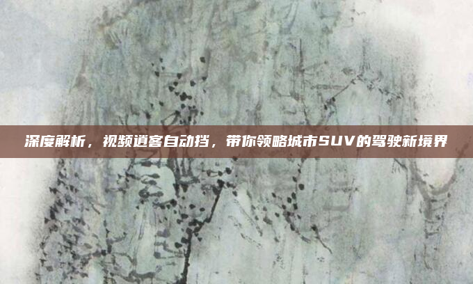 深度解析，视频逍客自动挡，带你领略城市SUV的驾驶新境界