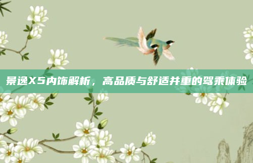 景逸X5内饰解析，高品质与舒适并重的驾乘体验