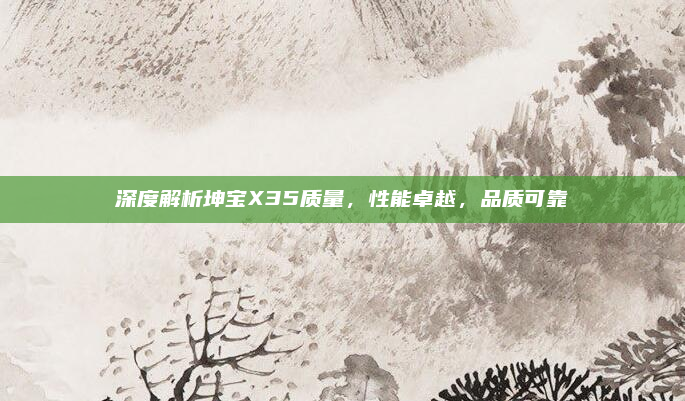 深度解析坤宝X35质量，性能卓越，品质可靠