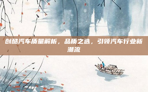 创酷汽车质量解析，品质之选，引领汽车行业新潮流