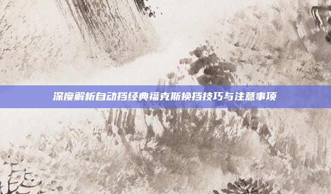 深度解析自动挡经典福克斯换挡技巧与注意事项