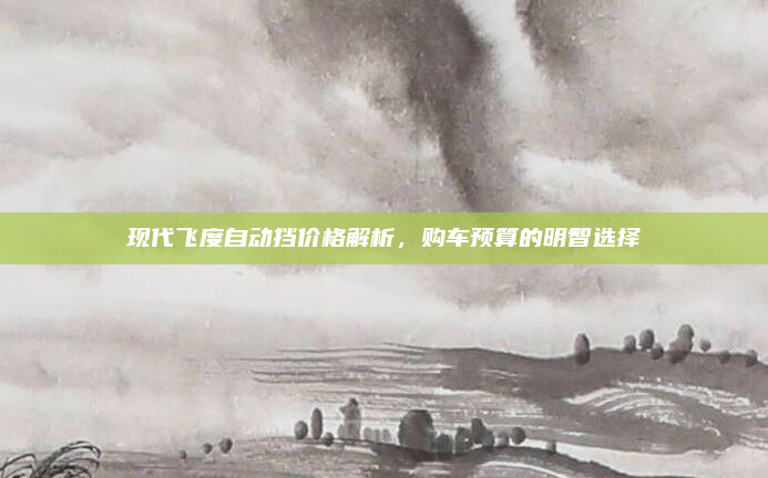 现代飞度自动挡价格解析，购车预算的明智选择