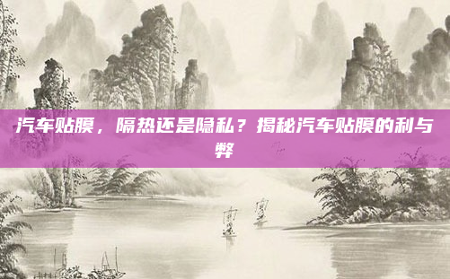汽车贴膜，隔热还是隐私？揭秘汽车贴膜的利与弊