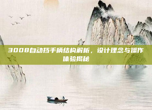 3008自动挡手柄结构解析，设计理念与操作体验揭秘