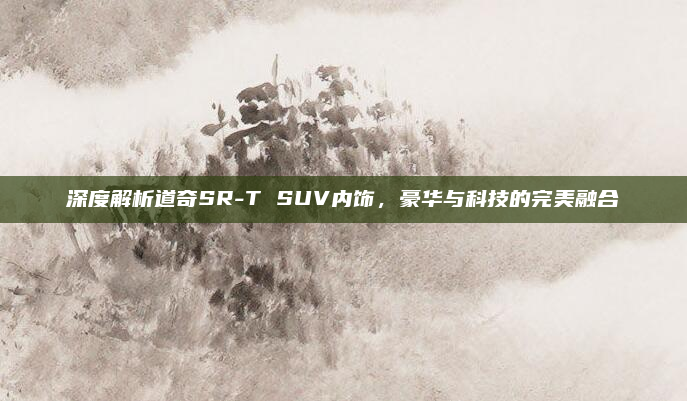 深度解析道奇SR-T SUV内饰，豪华与科技的完美融合